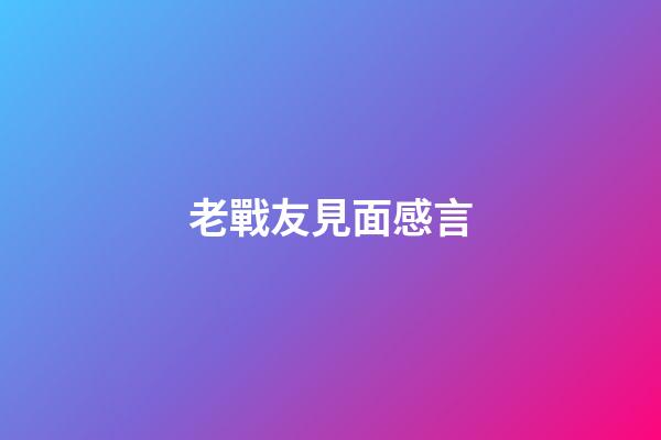 老戰友見面感言