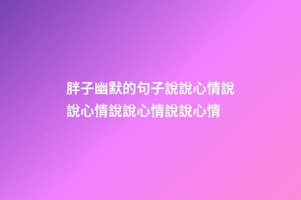 胖子幽默的句子說說心情說說心情說說心情說說心情