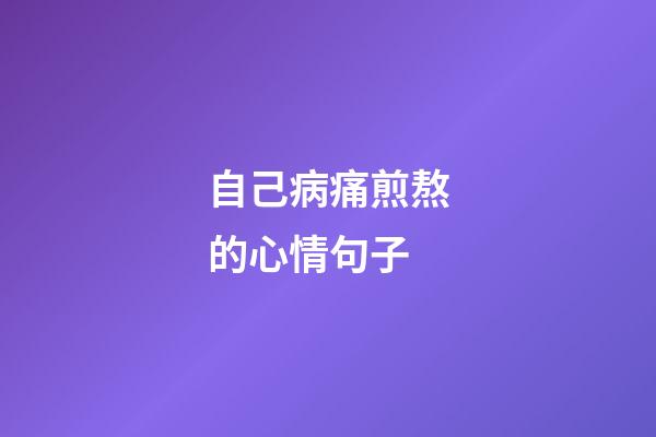 自己病痛煎熬的心情句子