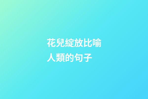 花兒綻放比喻人類的句子