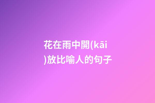 花在雨中開(kāi)放比喻人的句子