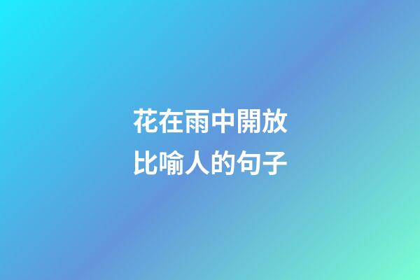 花在雨中開放比喻人的句子