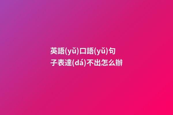 英語(yǔ)口語(yǔ)句子表達(dá)不出怎么辦