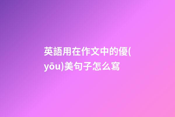 英語用在作文中的優(yōu)美句子怎么寫