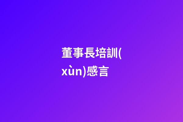 董事長培訓(xùn)感言