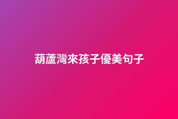 葫蘆灣來孩子優美句子