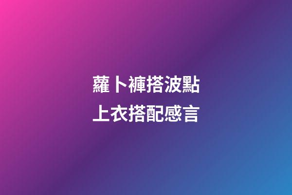 蘿卜褲搭波點上衣搭配感言
