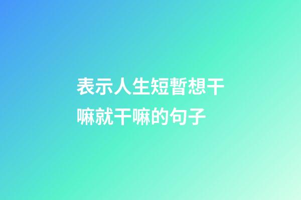 表示人生短暫想干嘛就干嘛的句子
