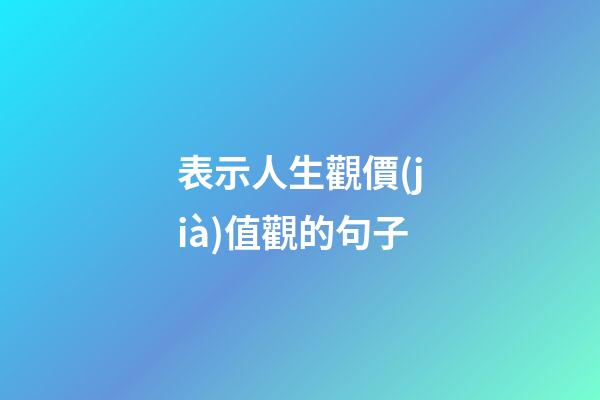 表示人生觀價(jià)值觀的句子