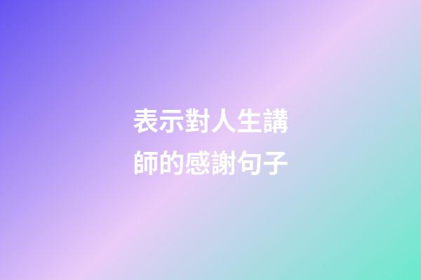 表示對人生講師的感謝句子