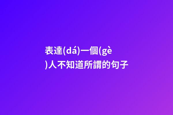 表達(dá)一個(gè)人不知道所謂的句子