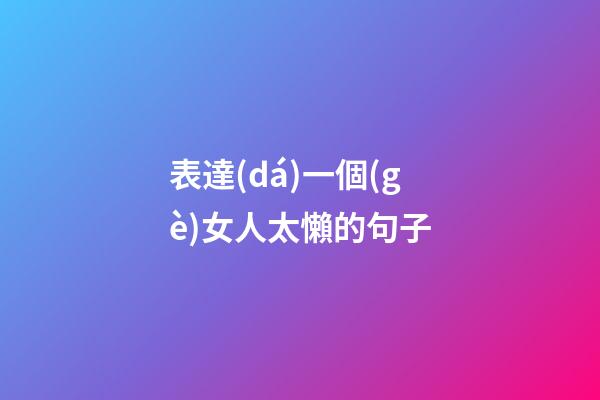 表達(dá)一個(gè)女人太懶的句子