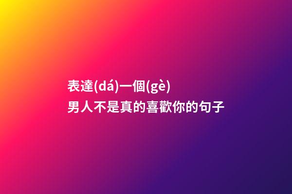 表達(dá)一個(gè)男人不是真的喜歡你的句子
