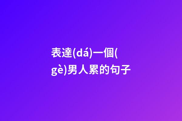 表達(dá)一個(gè)男人累的句子