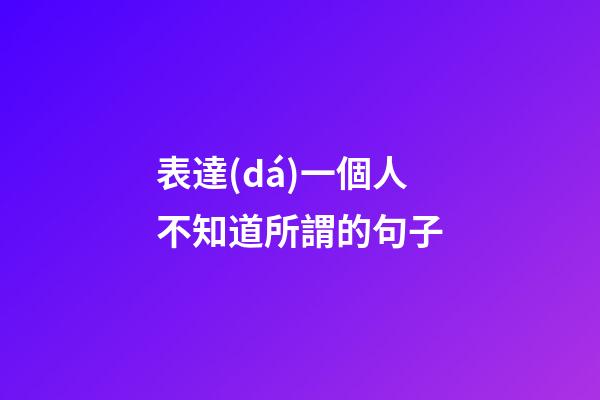 表達(dá)一個人不知道所謂的句子