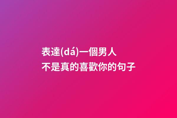 表達(dá)一個男人不是真的喜歡你的句子