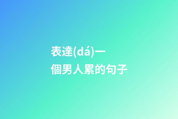 表達(dá)一個男人累的句子
