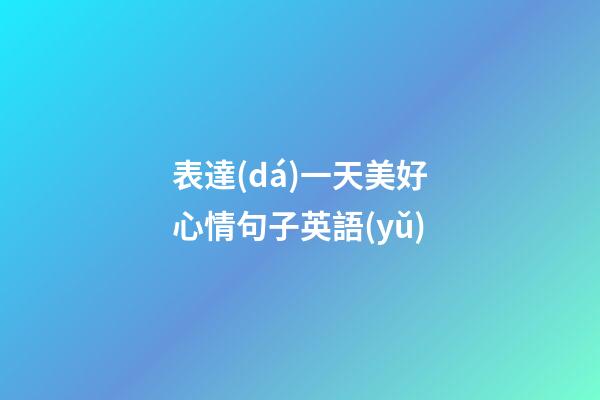 表達(dá)一天美好心情句子英語(yǔ)