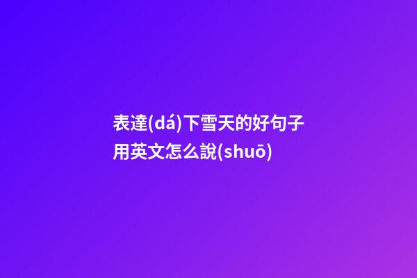 表達(dá)下雪天的好句子用英文怎么說(shuō)