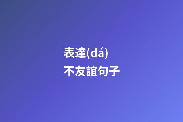 表達(dá)不友誼句子