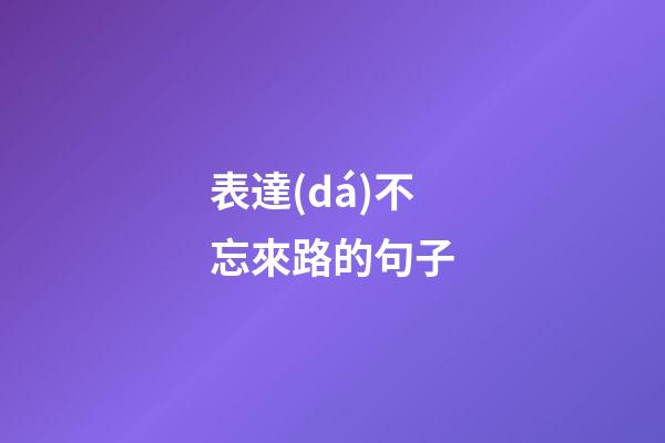 表達(dá)不忘來路的句子