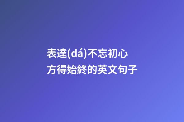 表達(dá)不忘初心方得始終的英文句子