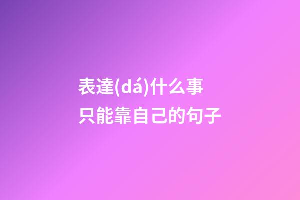表達(dá)什么事只能靠自己的句子