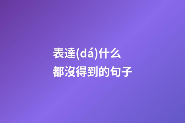 表達(dá)什么都沒得到的句子