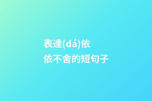 表達(dá)依依不舍的短句子