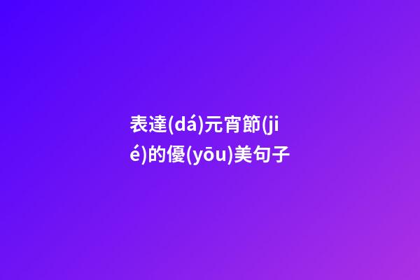 表達(dá)元宵節(jié)的優(yōu)美句子