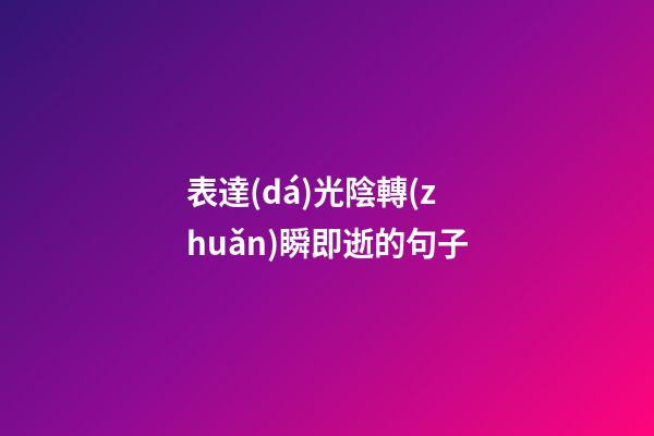 表達(dá)光陰轉(zhuǎn)瞬即逝的句子