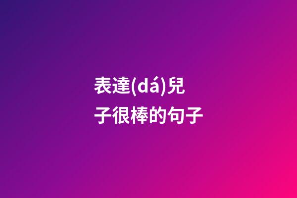 表達(dá)兒子很棒的句子