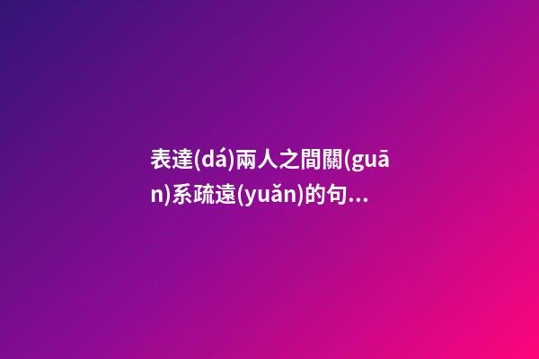 表達(dá)兩人之間關(guān)系疏遠(yuǎn)的句子