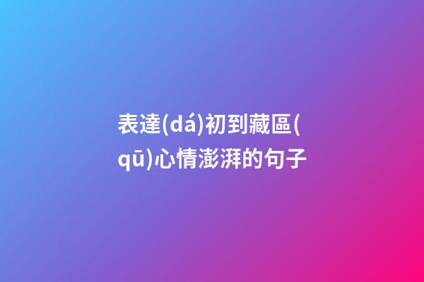 表達(dá)初到藏區(qū)心情澎湃的句子