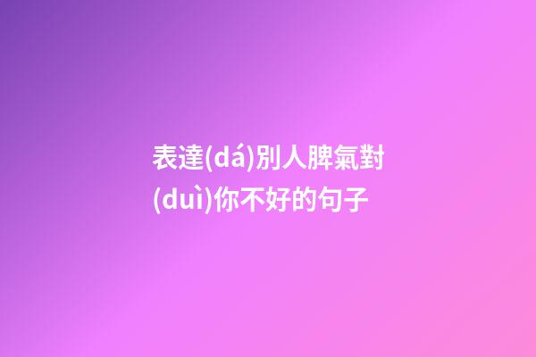 表達(dá)別人脾氣對(duì)你不好的句子