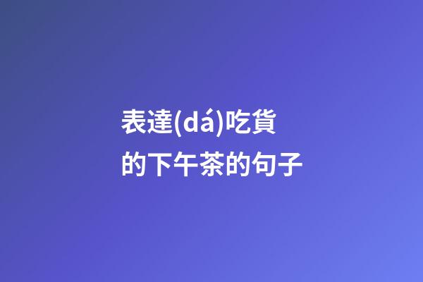 表達(dá)吃貨的下午茶的句子