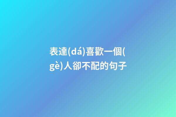 表達(dá)喜歡一個(gè)人卻不配的句子