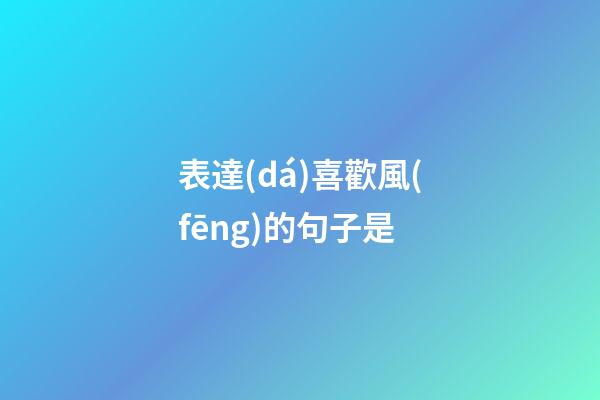 表達(dá)喜歡風(fēng)的句子是