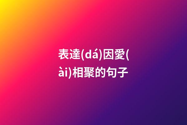 表達(dá)因愛(ài)相聚的句子