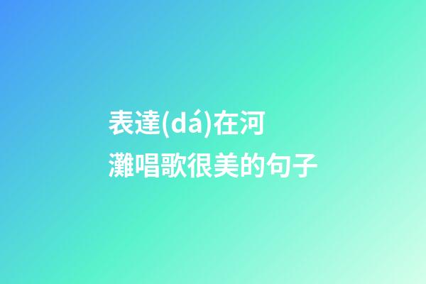 表達(dá)在河灘唱歌很美的句子