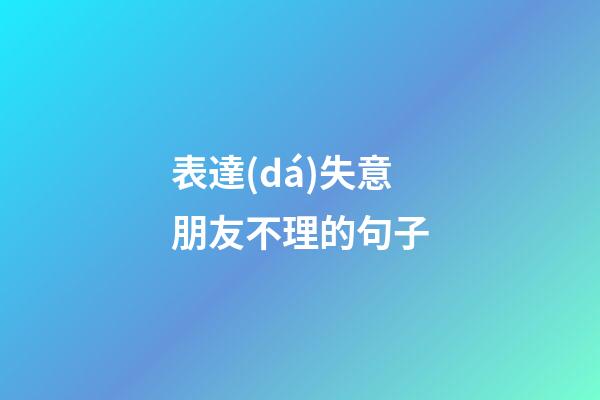 表達(dá)失意朋友不理的句子