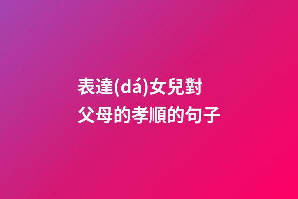 表達(dá)女兒對父母的孝順的句子