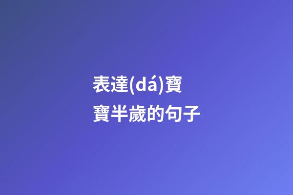 表達(dá)寶寶半歲的句子