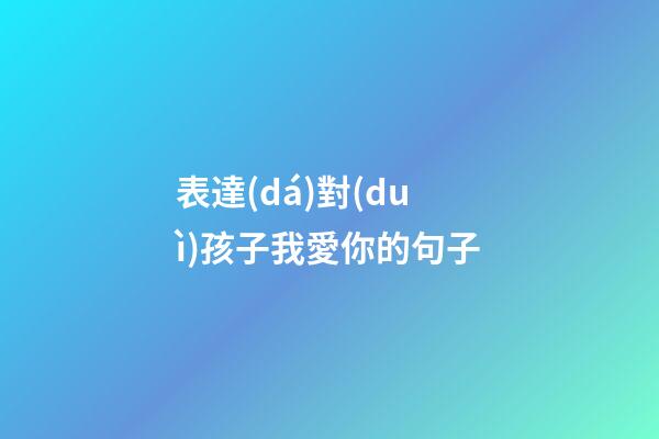 表達(dá)對(duì)孩子我愛你的句子