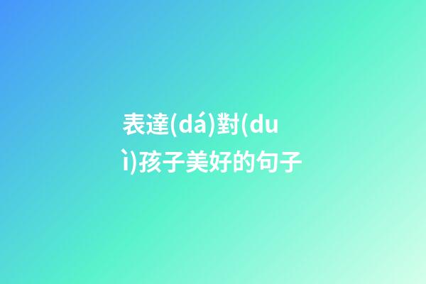 表達(dá)對(duì)孩子美好的句子