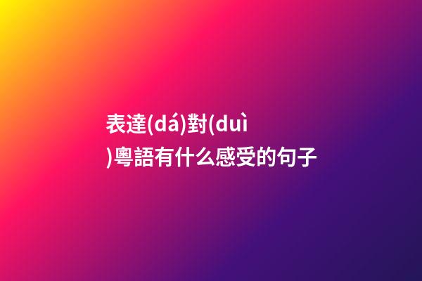表達(dá)對(duì)粵語有什么感受的句子