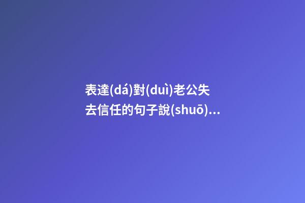 表達(dá)對(duì)老公失去信任的句子說(shuō)說(shuō)心情說(shuō)說(shuō)心情