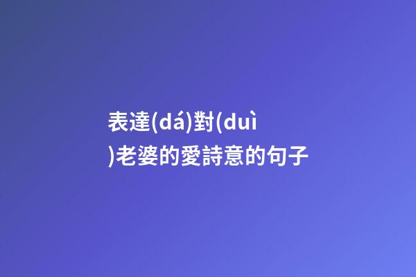 表達(dá)對(duì)老婆的愛詩意的句子