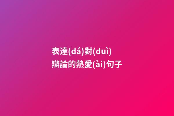 表達(dá)對(duì)辯論的熱愛(ài)句子