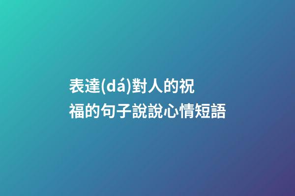 表達(dá)對人的祝福的句子說說心情短語
